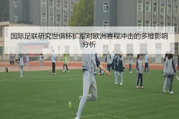 国际足联研究世俱杯扩军对欧洲赛程冲击的多维影响分析